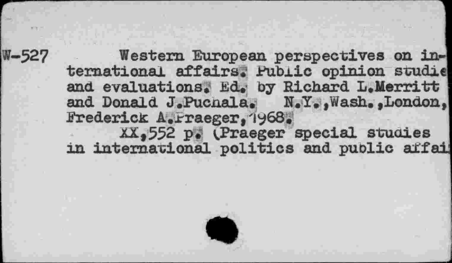 ﻿-527	Western European perspectives on in-
ternational affairs*- Public opinion stud!» and evaluations* Ed* by Richard L,Merritt and Donald J.Pucxiala, N.Y. »Wash. »London Frederick A.rraeger, ziy68*
XX,552 p* <Praeger special studies in international politics and public aifa: